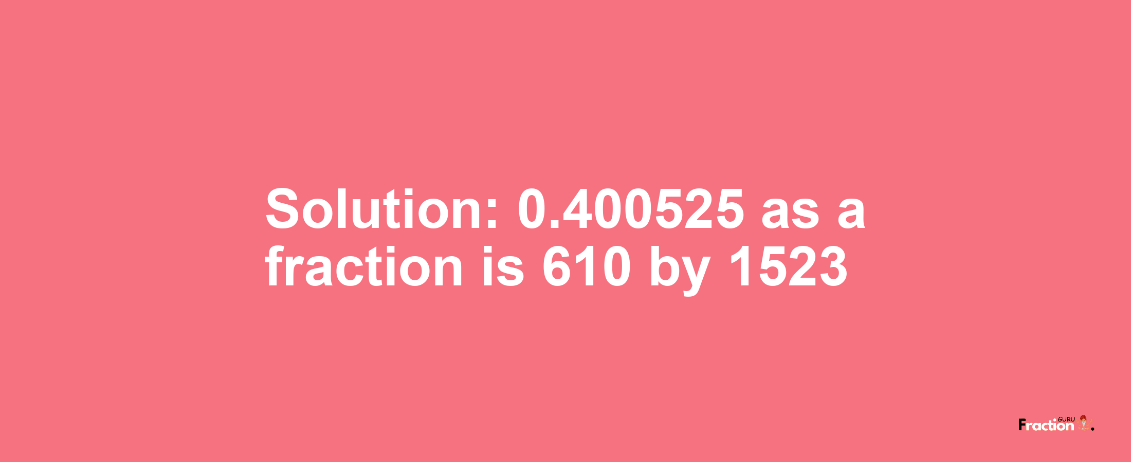 Solution:0.400525 as a fraction is 610/1523